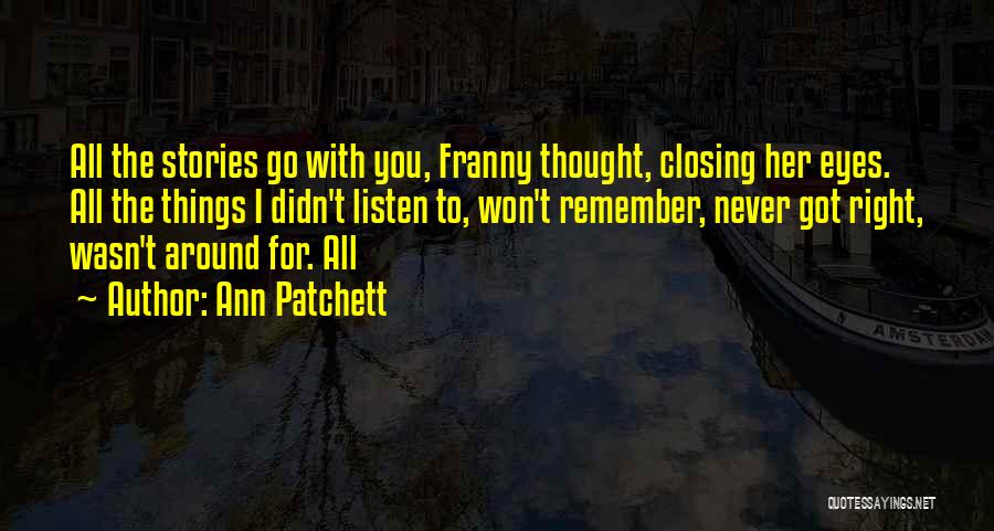 Ann Patchett Quotes: All The Stories Go With You, Franny Thought, Closing Her Eyes. All The Things I Didn't Listen To, Won't Remember,