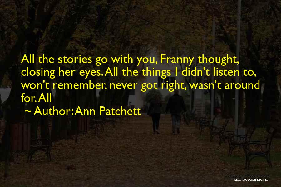 Ann Patchett Quotes: All The Stories Go With You, Franny Thought, Closing Her Eyes. All The Things I Didn't Listen To, Won't Remember,