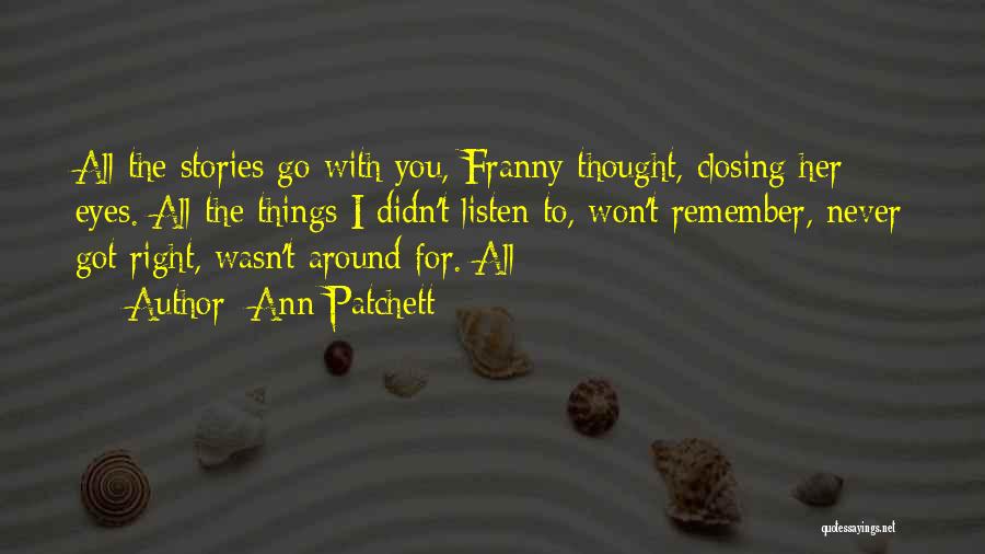 Ann Patchett Quotes: All The Stories Go With You, Franny Thought, Closing Her Eyes. All The Things I Didn't Listen To, Won't Remember,