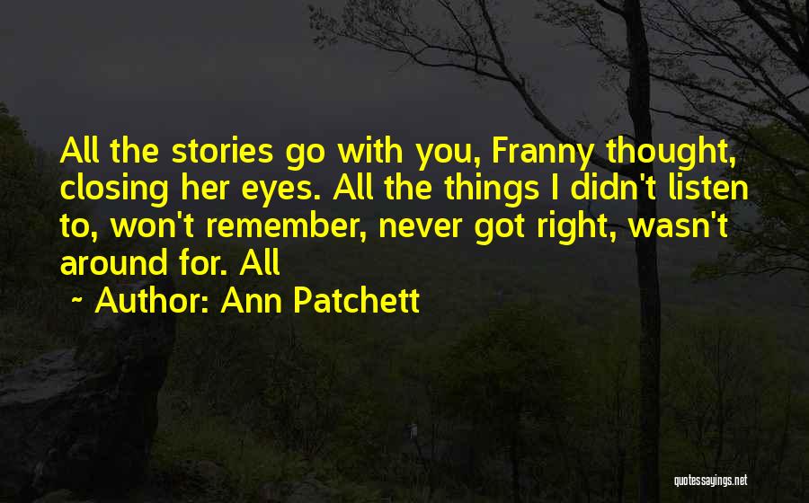 Ann Patchett Quotes: All The Stories Go With You, Franny Thought, Closing Her Eyes. All The Things I Didn't Listen To, Won't Remember,