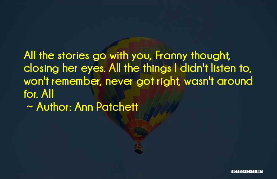 Ann Patchett Quotes: All The Stories Go With You, Franny Thought, Closing Her Eyes. All The Things I Didn't Listen To, Won't Remember,