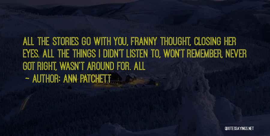 Ann Patchett Quotes: All The Stories Go With You, Franny Thought, Closing Her Eyes. All The Things I Didn't Listen To, Won't Remember,
