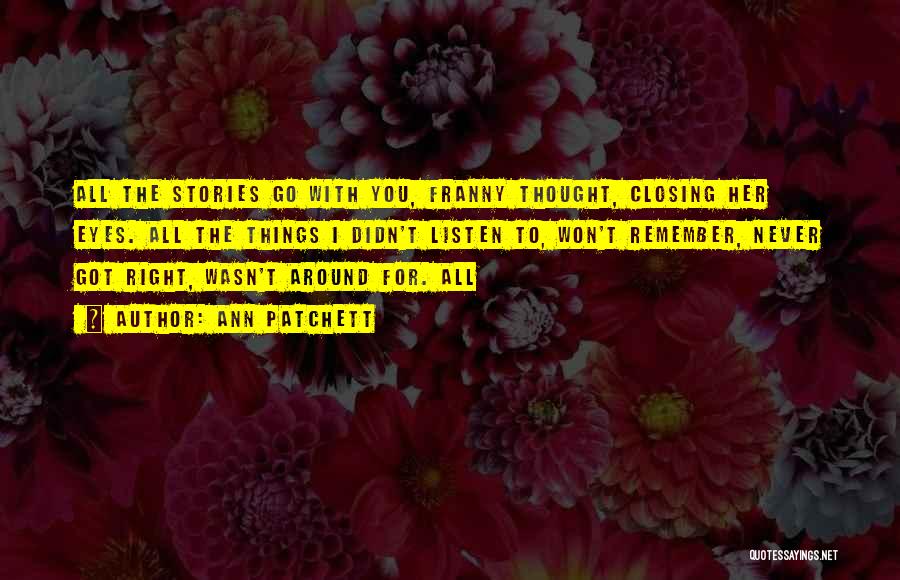 Ann Patchett Quotes: All The Stories Go With You, Franny Thought, Closing Her Eyes. All The Things I Didn't Listen To, Won't Remember,