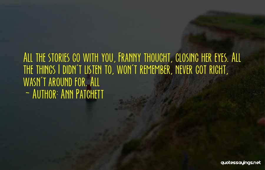 Ann Patchett Quotes: All The Stories Go With You, Franny Thought, Closing Her Eyes. All The Things I Didn't Listen To, Won't Remember,