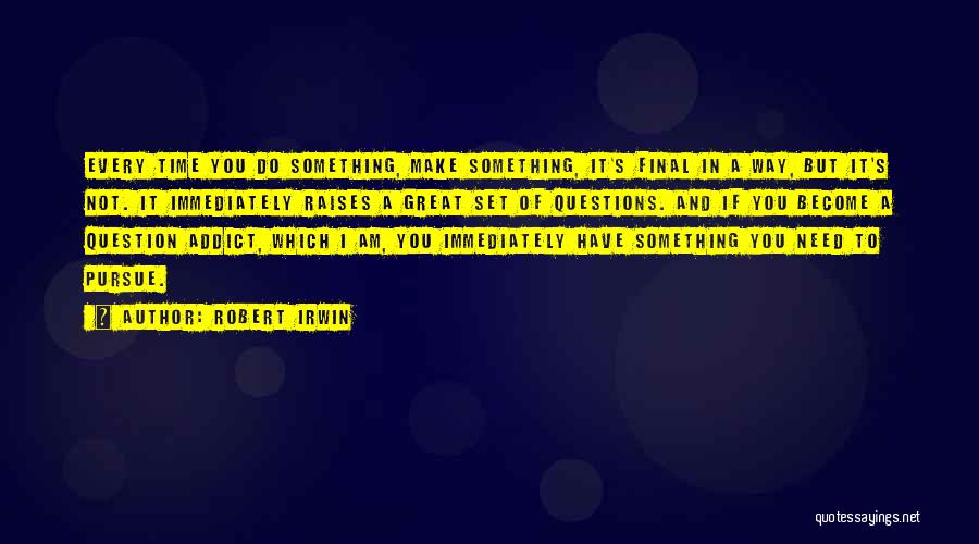 Robert Irwin Quotes: Every Time You Do Something, Make Something, It's Final In A Way, But It's Not. It Immediately Raises A Great