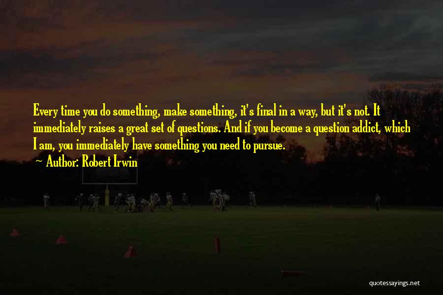 Robert Irwin Quotes: Every Time You Do Something, Make Something, It's Final In A Way, But It's Not. It Immediately Raises A Great