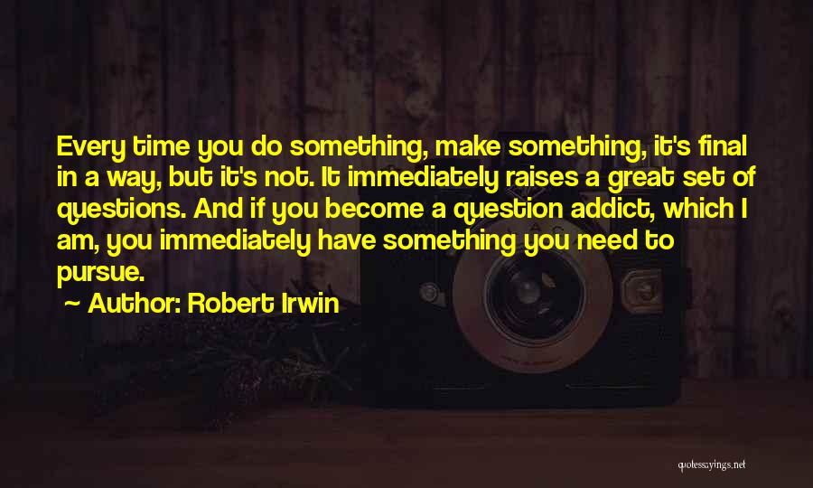 Robert Irwin Quotes: Every Time You Do Something, Make Something, It's Final In A Way, But It's Not. It Immediately Raises A Great