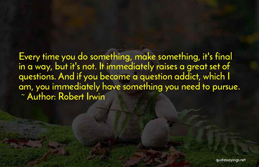 Robert Irwin Quotes: Every Time You Do Something, Make Something, It's Final In A Way, But It's Not. It Immediately Raises A Great