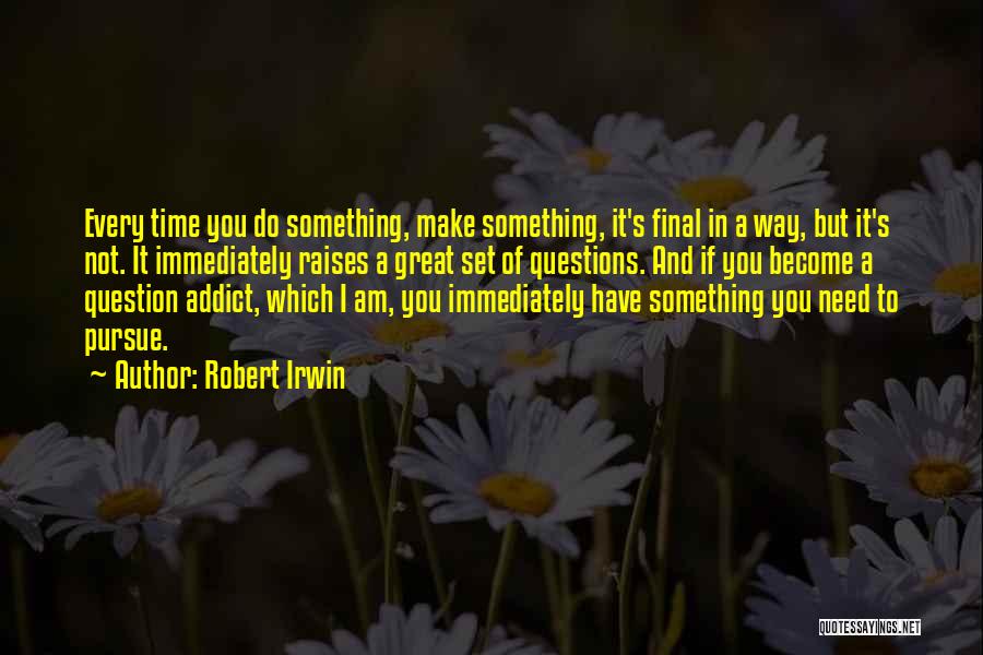 Robert Irwin Quotes: Every Time You Do Something, Make Something, It's Final In A Way, But It's Not. It Immediately Raises A Great