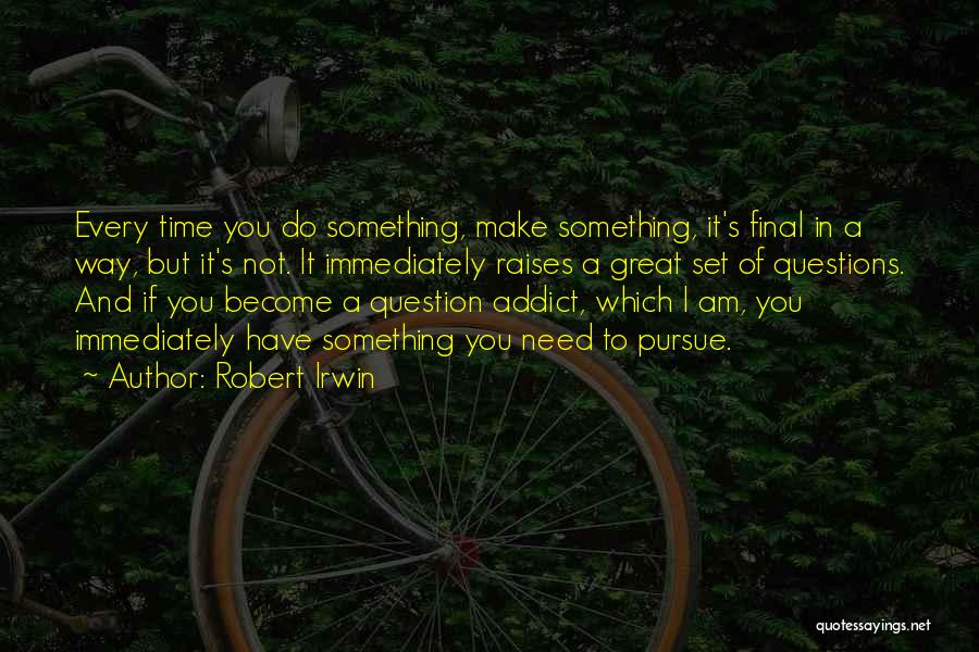 Robert Irwin Quotes: Every Time You Do Something, Make Something, It's Final In A Way, But It's Not. It Immediately Raises A Great