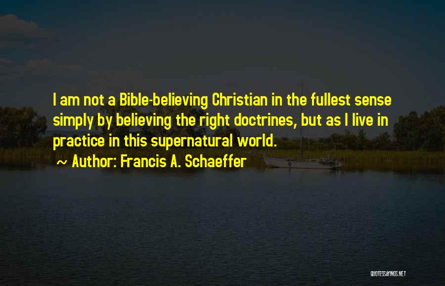 Francis A. Schaeffer Quotes: I Am Not A Bible-believing Christian In The Fullest Sense Simply By Believing The Right Doctrines, But As I Live