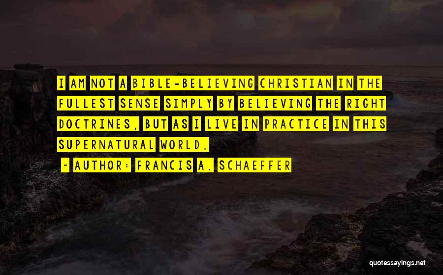 Francis A. Schaeffer Quotes: I Am Not A Bible-believing Christian In The Fullest Sense Simply By Believing The Right Doctrines, But As I Live