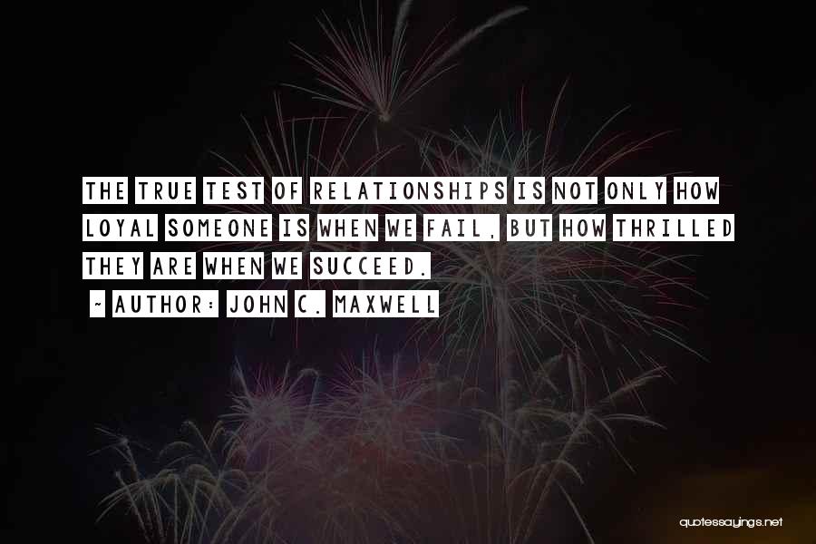 John C. Maxwell Quotes: The True Test Of Relationships Is Not Only How Loyal Someone Is When We Fail, But How Thrilled They Are