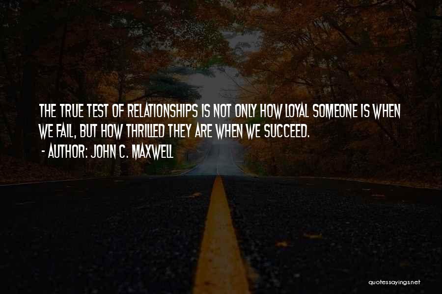 John C. Maxwell Quotes: The True Test Of Relationships Is Not Only How Loyal Someone Is When We Fail, But How Thrilled They Are