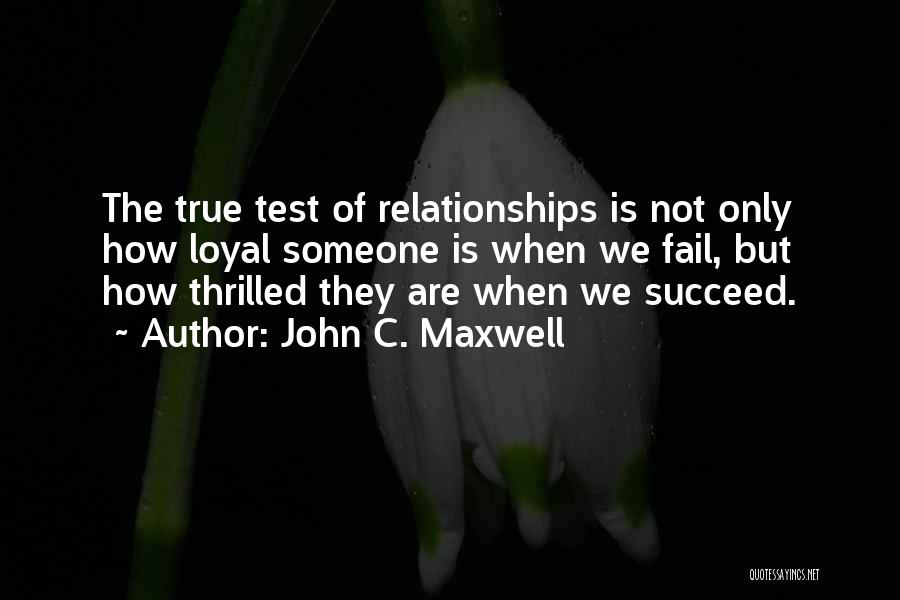 John C. Maxwell Quotes: The True Test Of Relationships Is Not Only How Loyal Someone Is When We Fail, But How Thrilled They Are