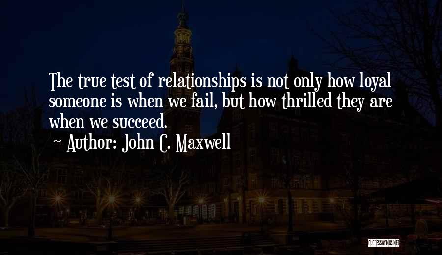 John C. Maxwell Quotes: The True Test Of Relationships Is Not Only How Loyal Someone Is When We Fail, But How Thrilled They Are