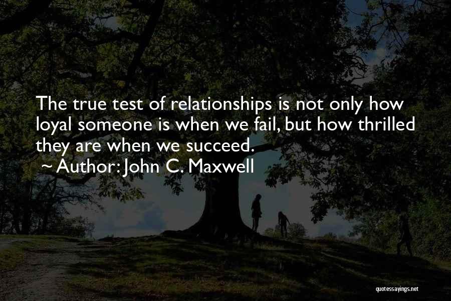 John C. Maxwell Quotes: The True Test Of Relationships Is Not Only How Loyal Someone Is When We Fail, But How Thrilled They Are