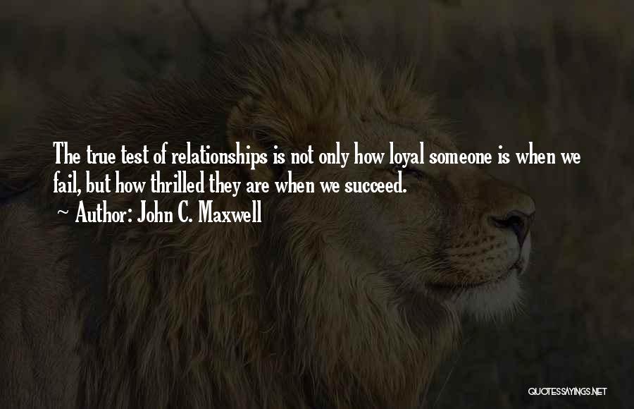 John C. Maxwell Quotes: The True Test Of Relationships Is Not Only How Loyal Someone Is When We Fail, But How Thrilled They Are