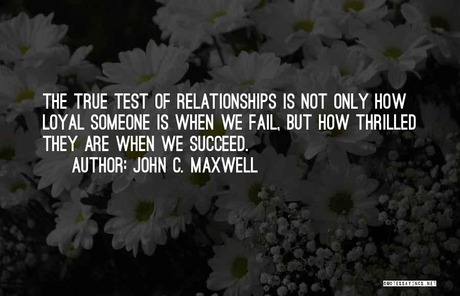 John C. Maxwell Quotes: The True Test Of Relationships Is Not Only How Loyal Someone Is When We Fail, But How Thrilled They Are