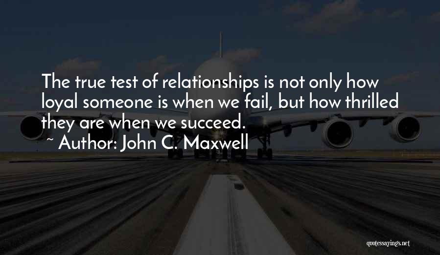 John C. Maxwell Quotes: The True Test Of Relationships Is Not Only How Loyal Someone Is When We Fail, But How Thrilled They Are