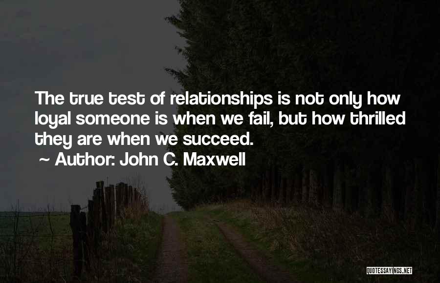 John C. Maxwell Quotes: The True Test Of Relationships Is Not Only How Loyal Someone Is When We Fail, But How Thrilled They Are