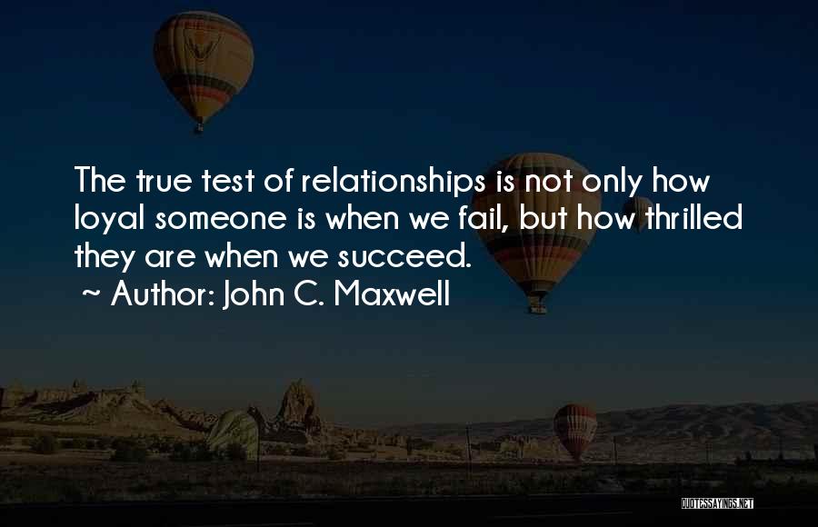 John C. Maxwell Quotes: The True Test Of Relationships Is Not Only How Loyal Someone Is When We Fail, But How Thrilled They Are