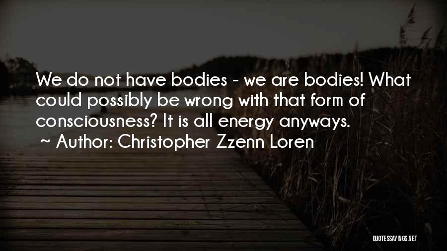 Christopher Zzenn Loren Quotes: We Do Not Have Bodies - We Are Bodies! What Could Possibly Be Wrong With That Form Of Consciousness? It