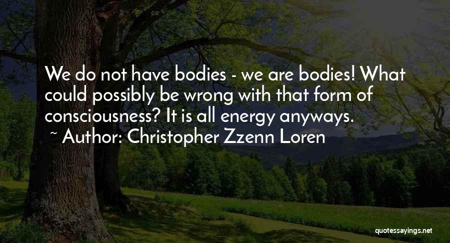Christopher Zzenn Loren Quotes: We Do Not Have Bodies - We Are Bodies! What Could Possibly Be Wrong With That Form Of Consciousness? It