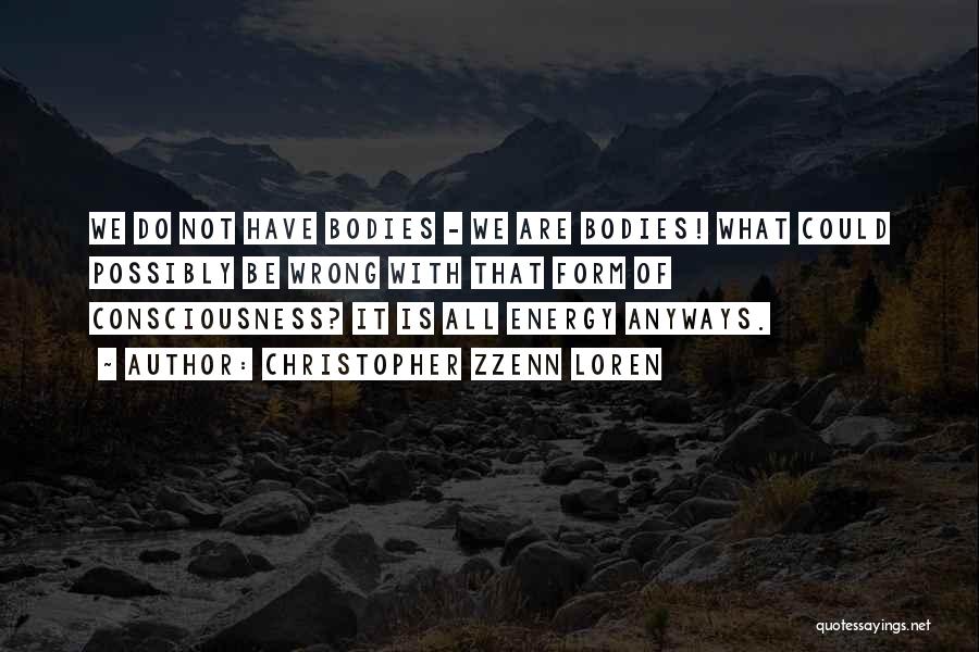 Christopher Zzenn Loren Quotes: We Do Not Have Bodies - We Are Bodies! What Could Possibly Be Wrong With That Form Of Consciousness? It