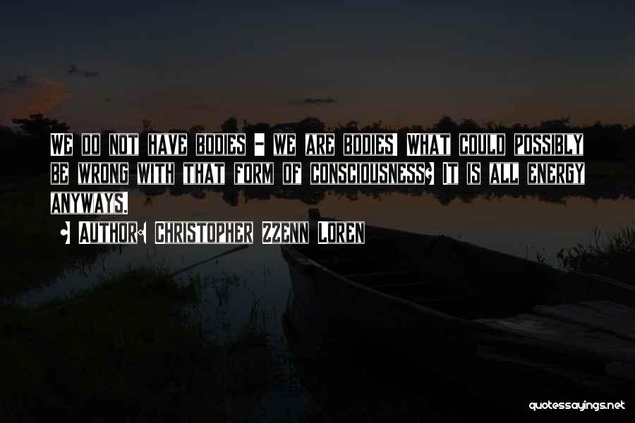 Christopher Zzenn Loren Quotes: We Do Not Have Bodies - We Are Bodies! What Could Possibly Be Wrong With That Form Of Consciousness? It