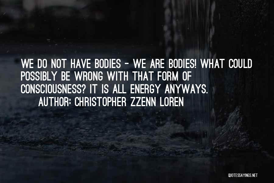 Christopher Zzenn Loren Quotes: We Do Not Have Bodies - We Are Bodies! What Could Possibly Be Wrong With That Form Of Consciousness? It