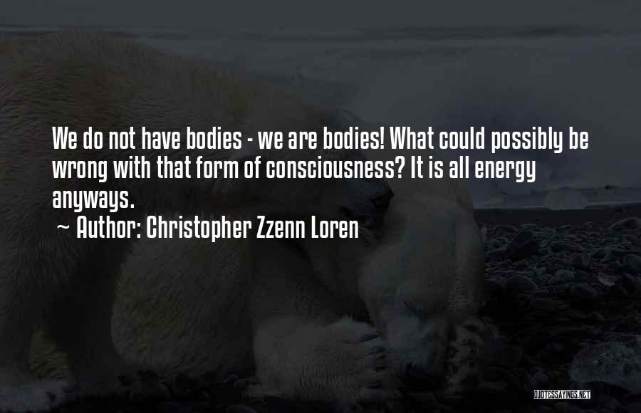 Christopher Zzenn Loren Quotes: We Do Not Have Bodies - We Are Bodies! What Could Possibly Be Wrong With That Form Of Consciousness? It