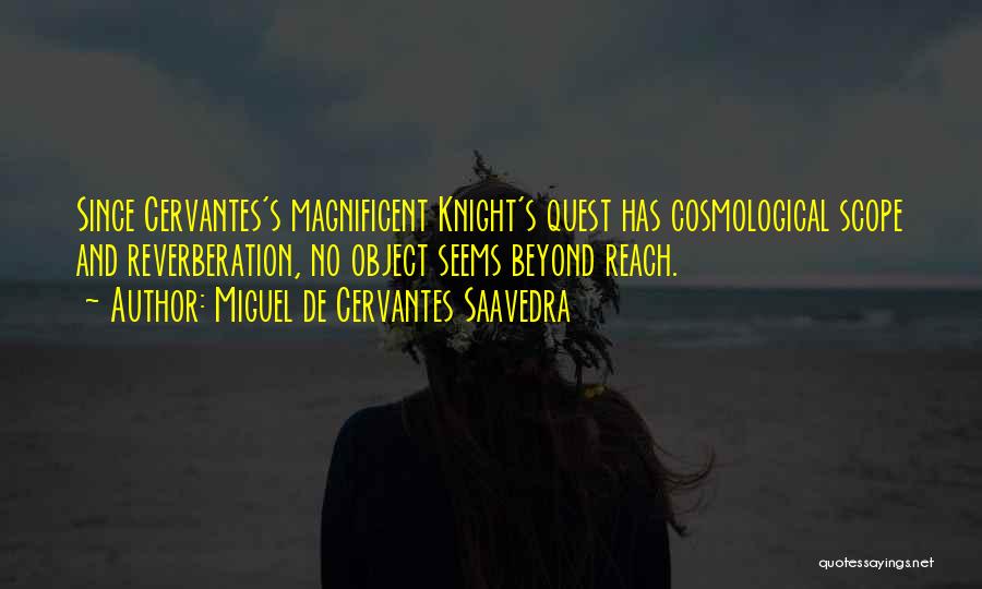 Miguel De Cervantes Saavedra Quotes: Since Cervantes's Magnificent Knight's Quest Has Cosmological Scope And Reverberation, No Object Seems Beyond Reach.