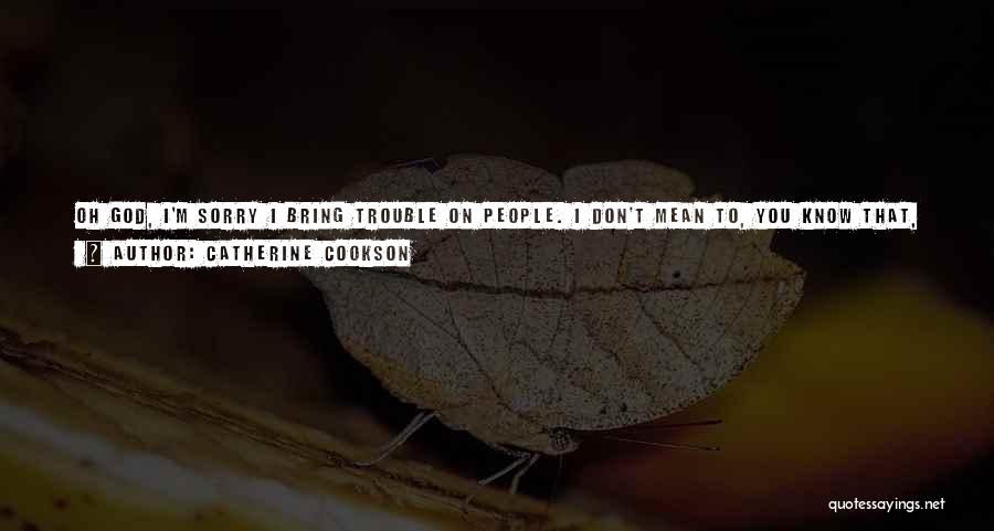 Catherine Cookson Quotes: Oh God, I'm Sorry I Bring Trouble On People. I Don't Mean To, You Know That, You Know That. And