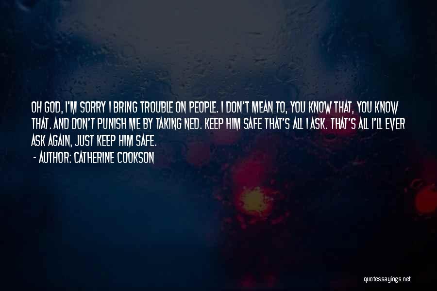 Catherine Cookson Quotes: Oh God, I'm Sorry I Bring Trouble On People. I Don't Mean To, You Know That, You Know That. And