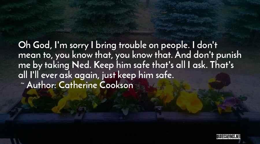 Catherine Cookson Quotes: Oh God, I'm Sorry I Bring Trouble On People. I Don't Mean To, You Know That, You Know That. And