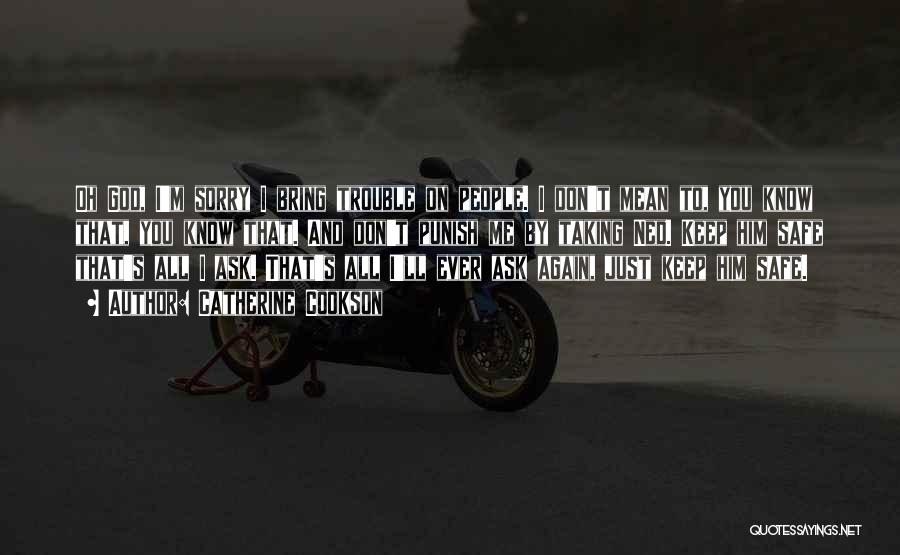 Catherine Cookson Quotes: Oh God, I'm Sorry I Bring Trouble On People. I Don't Mean To, You Know That, You Know That. And