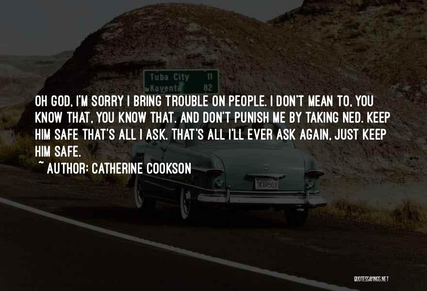 Catherine Cookson Quotes: Oh God, I'm Sorry I Bring Trouble On People. I Don't Mean To, You Know That, You Know That. And