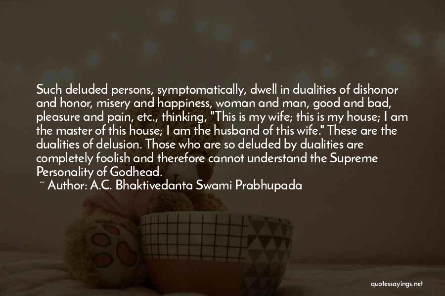 A.C. Bhaktivedanta Swami Prabhupada Quotes: Such Deluded Persons, Symptomatically, Dwell In Dualities Of Dishonor And Honor, Misery And Happiness, Woman And Man, Good And Bad,