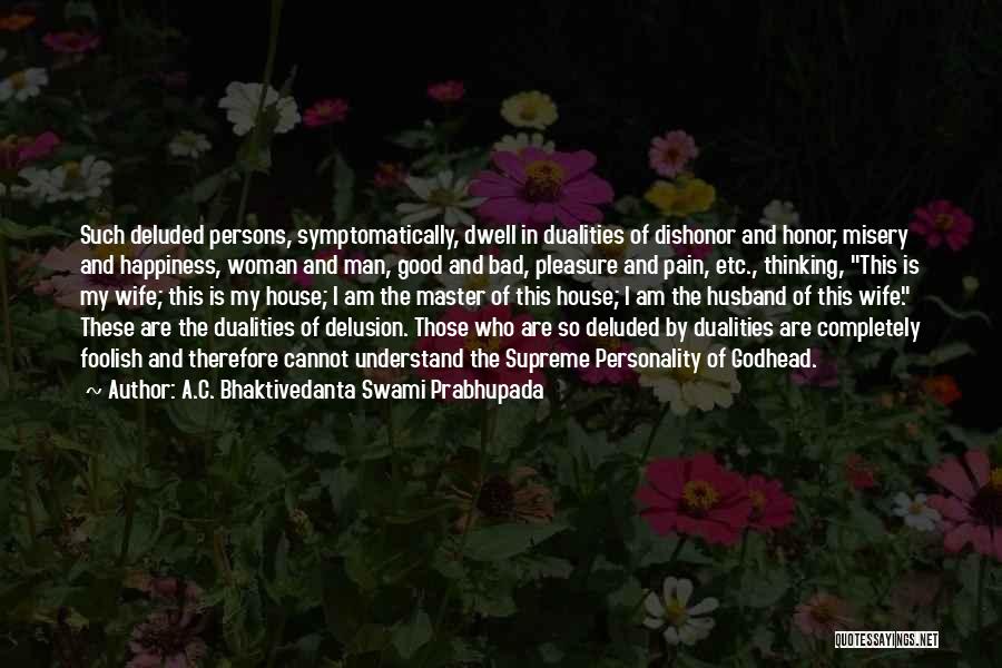 A.C. Bhaktivedanta Swami Prabhupada Quotes: Such Deluded Persons, Symptomatically, Dwell In Dualities Of Dishonor And Honor, Misery And Happiness, Woman And Man, Good And Bad,