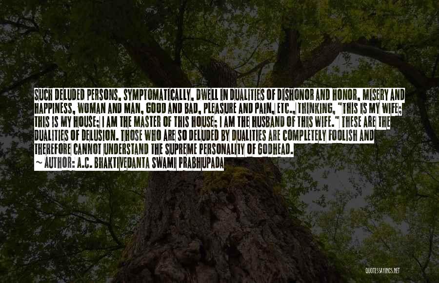 A.C. Bhaktivedanta Swami Prabhupada Quotes: Such Deluded Persons, Symptomatically, Dwell In Dualities Of Dishonor And Honor, Misery And Happiness, Woman And Man, Good And Bad,