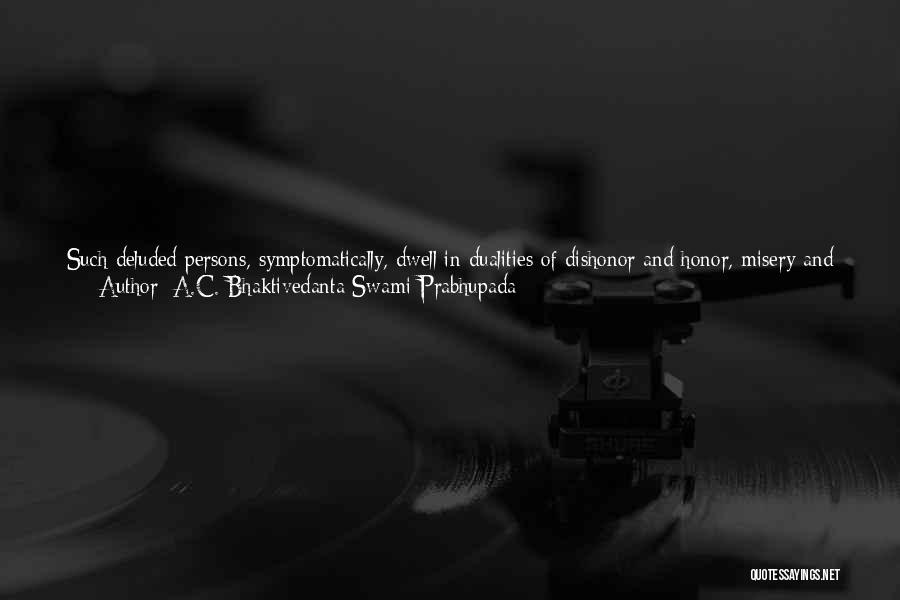 A.C. Bhaktivedanta Swami Prabhupada Quotes: Such Deluded Persons, Symptomatically, Dwell In Dualities Of Dishonor And Honor, Misery And Happiness, Woman And Man, Good And Bad,