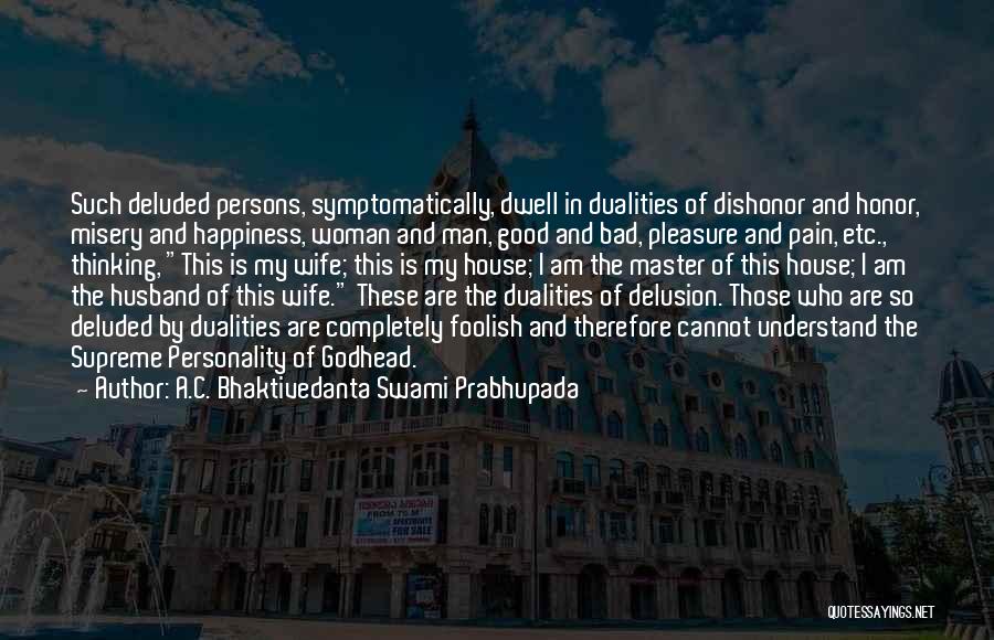 A.C. Bhaktivedanta Swami Prabhupada Quotes: Such Deluded Persons, Symptomatically, Dwell In Dualities Of Dishonor And Honor, Misery And Happiness, Woman And Man, Good And Bad,