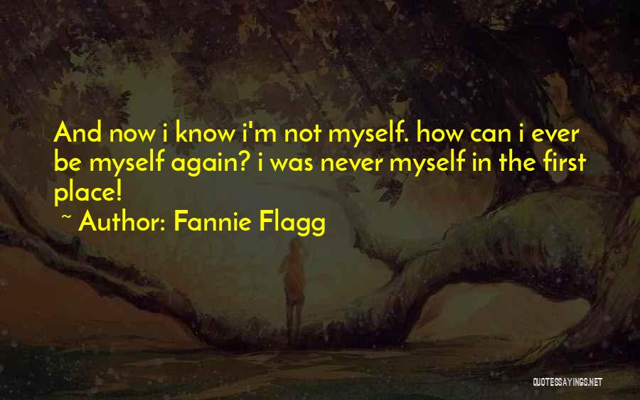 Fannie Flagg Quotes: And Now I Know I'm Not Myself. How Can I Ever Be Myself Again? I Was Never Myself In The