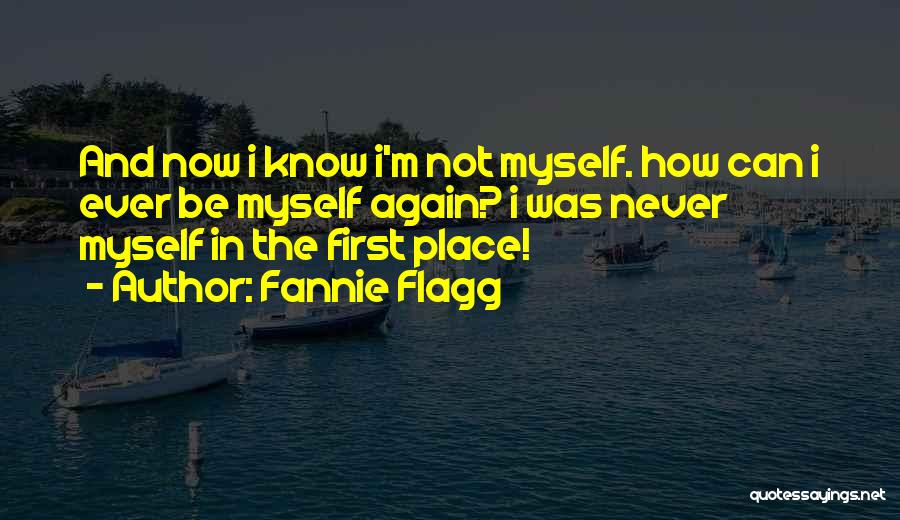 Fannie Flagg Quotes: And Now I Know I'm Not Myself. How Can I Ever Be Myself Again? I Was Never Myself In The