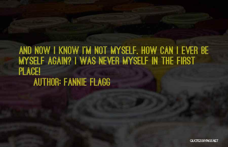 Fannie Flagg Quotes: And Now I Know I'm Not Myself. How Can I Ever Be Myself Again? I Was Never Myself In The