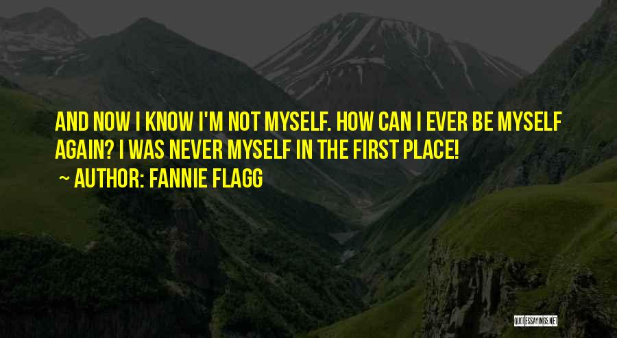 Fannie Flagg Quotes: And Now I Know I'm Not Myself. How Can I Ever Be Myself Again? I Was Never Myself In The