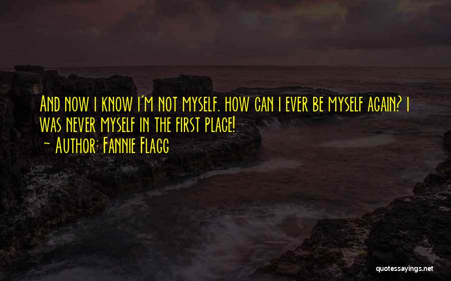 Fannie Flagg Quotes: And Now I Know I'm Not Myself. How Can I Ever Be Myself Again? I Was Never Myself In The