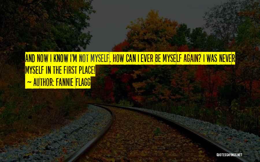 Fannie Flagg Quotes: And Now I Know I'm Not Myself. How Can I Ever Be Myself Again? I Was Never Myself In The