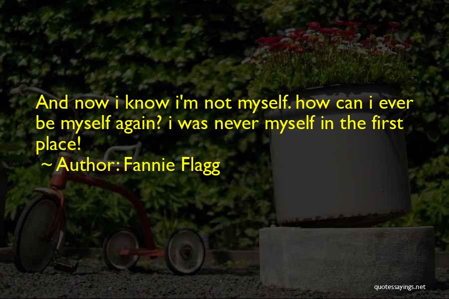 Fannie Flagg Quotes: And Now I Know I'm Not Myself. How Can I Ever Be Myself Again? I Was Never Myself In The